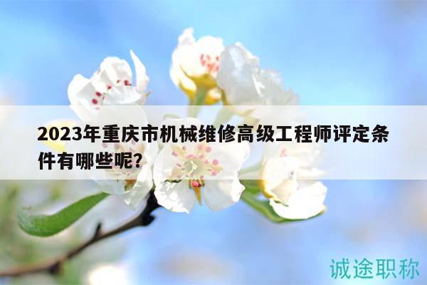 2023年重庆市机械维修高级工程师评定条件有哪些呢？