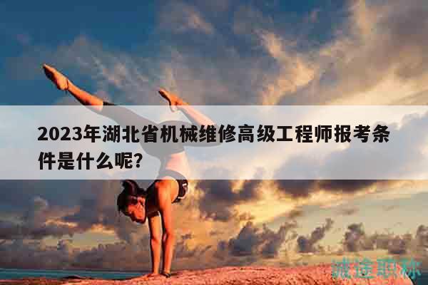 2023年湖北省机械维修高级工程师报考条件是什么呢？