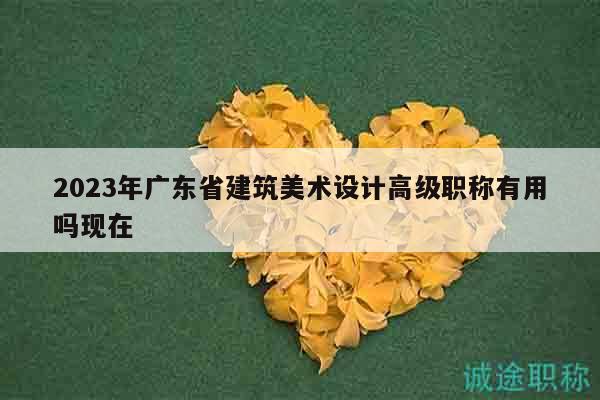 2023年广东省建筑美术设计高级职称有用吗现在
