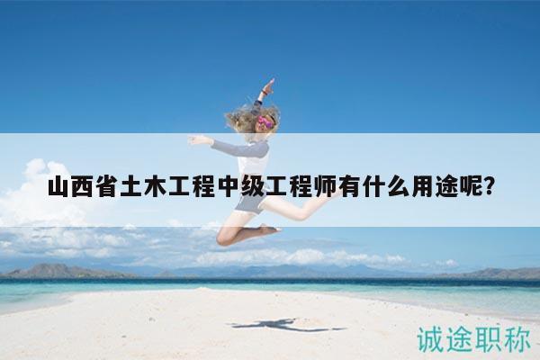 山西省土木工程中级工程师有什么用途呢？
