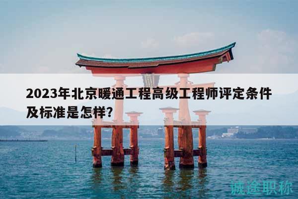 2023年北京暖通工程高级工程师评定条件及标准是怎样？