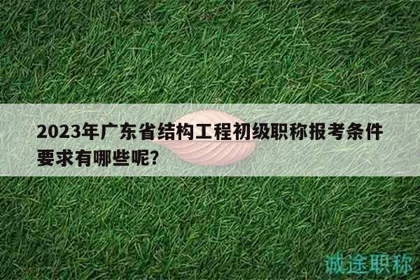 2023年广东省结构工程初级职称报考条件要求有哪些呢？