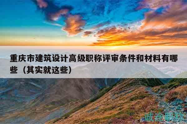 重庆市建筑设计高级职称评审条件和材料有哪些（其实就这些）