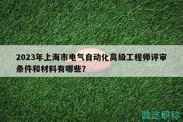2023年上海市电气自动化高级工程师评审条件和材料有哪些？
