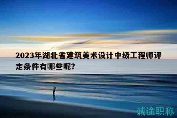 2023年湖北省建筑美术设计中级工程师评定条件有哪些呢？