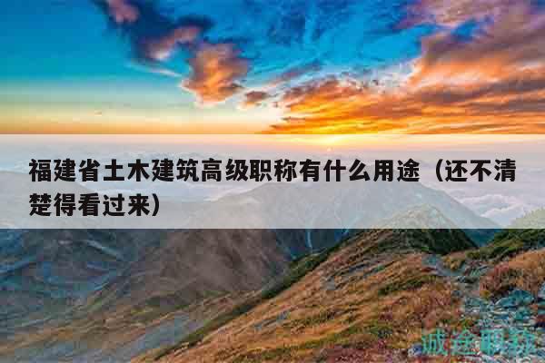 福建省土木建筑高级职称有什么用途（还不清楚得看过来）