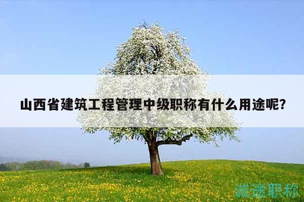 山西省建筑工程管理中级职称有什么用途呢？