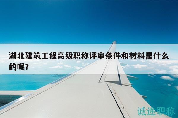 湖北建筑工程高级职称评审条件和材料是什么的呢？