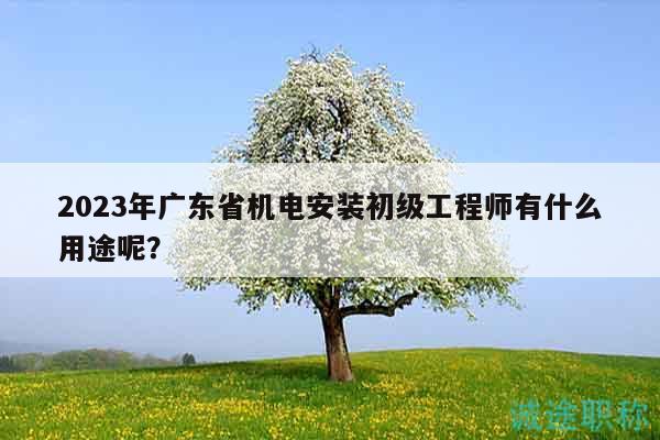 2023年广东省机电安装初级工程师有什么用途呢？