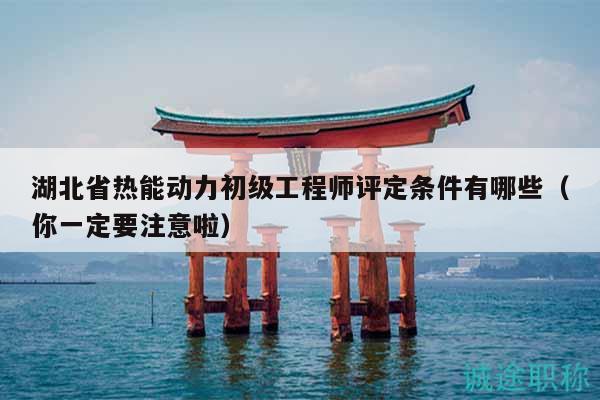 湖北省热能动力初级工程师评定条件有哪些（你一定要注意啦）