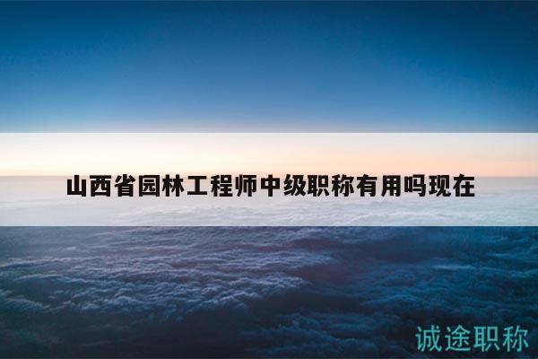 山西省园林工程师中级职称有用吗现在