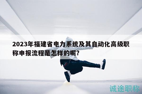 2023年福建省电力系统及其自动化高级职称申报流程是怎样的呢？