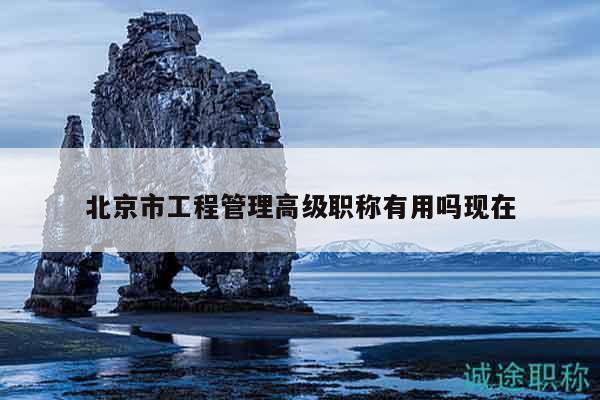 北京市工程管理高级职称有用吗现在