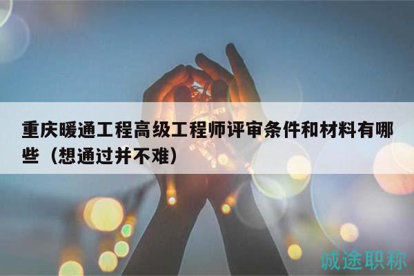 重庆暖通工程高级工程师评审条件和材料有哪些（想通过并不难）