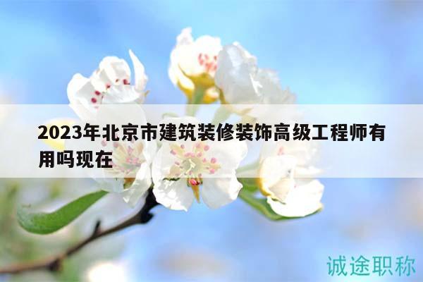 2023年北京市建筑装修装饰高级工程师有用吗现在