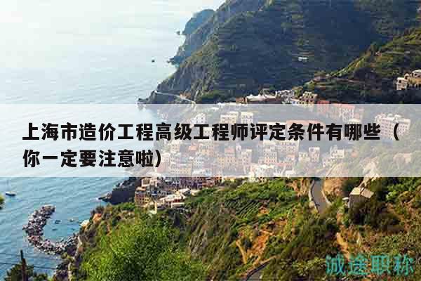 上海市造价工程高级工程师评定条件有哪些（你一定要注意啦）
