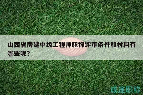 山西省房建中级工程师职称评审条件和材料有哪些呢？