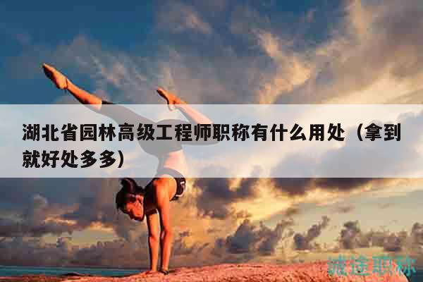 湖北省园林高级工程师职称有什么用处（拿到就好处多多）
