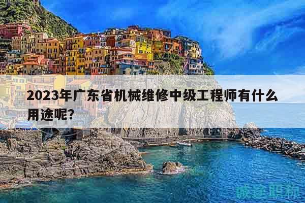 2023年广东省机械维修中级工程师有什么用途呢？