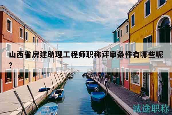 山西省房建助理工程师职称评审条件有哪些呢？