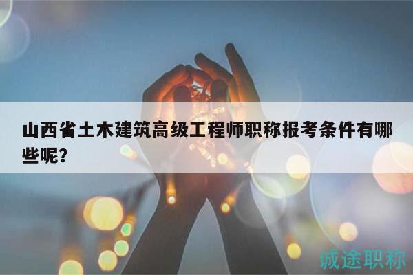 山西省土木建筑高级工程师职称报考条件有哪些呢？