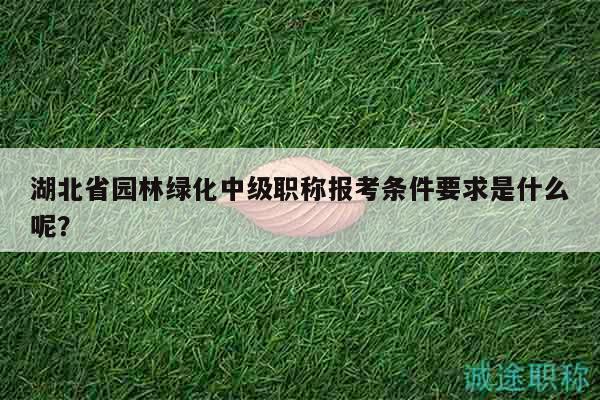 湖北省园林绿化中级职称报考条件要求是什么呢？