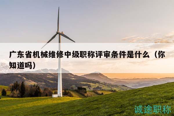 广东省机械维修中级职称评审条件是什么（你知道吗）