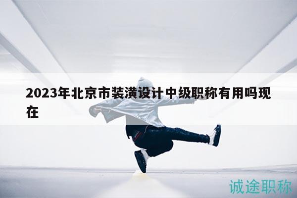 2023年北京市装潢设计中级职称有用吗现在