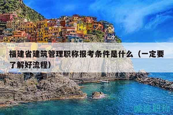 福建省建筑管理职称报考条件是什么（一定要了解好流程）