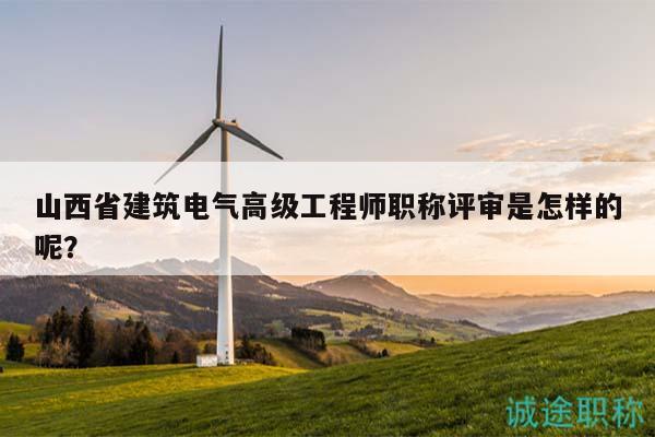 山西省建筑电气高级工程师职称评审是怎样的呢？