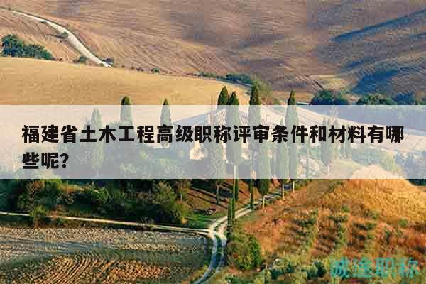 福建省土木工程高级职称评审条件和材料有哪些呢？
