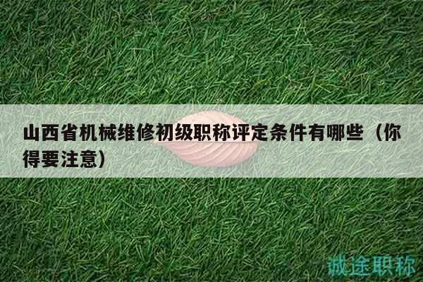 山西省机械维修初级职称评定条件有哪些（你得要注意）