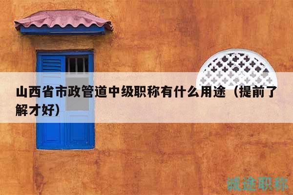 山西省市政管道中级职称有什么用途（提前了解才好）