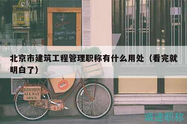 北京市建筑工程管理职称有什么用处（看完就明白了）