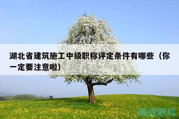 湖北省建筑施工中级职称评定条件有哪些（你一定要注意啦）