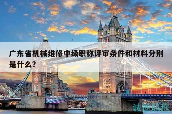 广东省机械维修中级职称评审条件和材料分别是什么？
