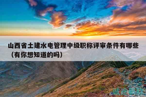 山西省土建水电管理中级职称评审条件有哪些（有你想知道的吗）