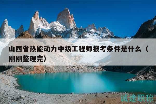 山西省热能动力中级工程师报考条件是什么（刚刚整理完）