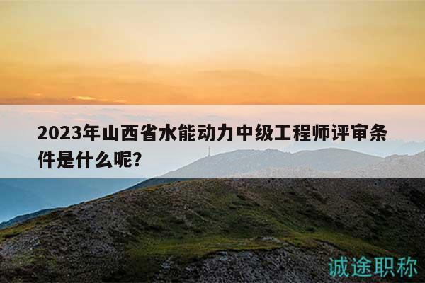 2023年山西省水能动力中级工程师评审条件是什么呢？