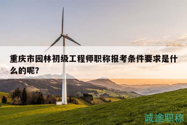 重庆市园林初级工程师职称报考条件要求是什么的呢？
