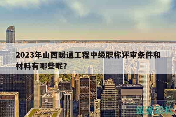 2023年山西暖通工程中级职称评审条件和材料有哪些呢？