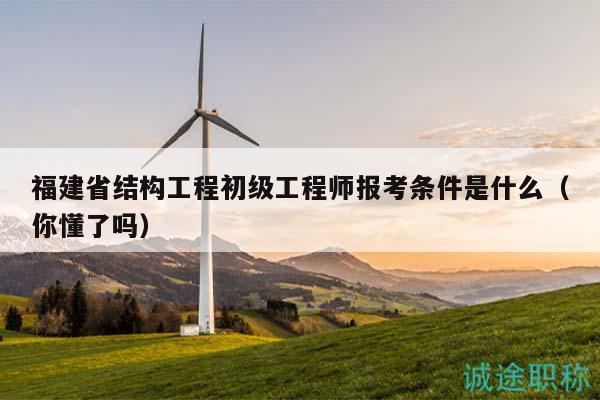 福建省结构工程初级工程师报考条件是什么（你懂了吗）