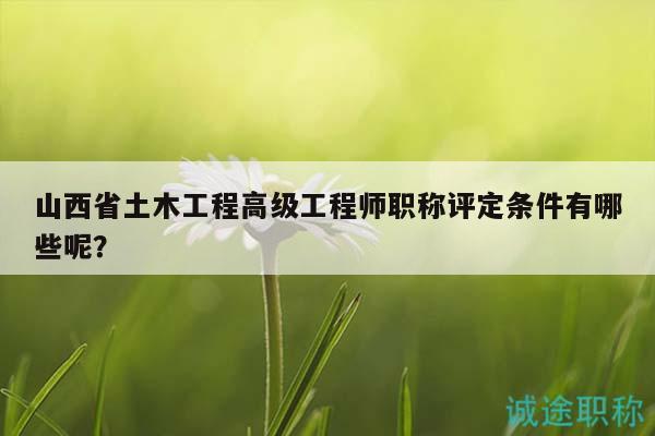 山西省土木工程高级工程师职称评定条件有哪些呢？