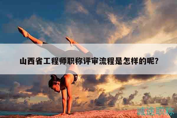 山西省工程师职称评审流程是怎样的呢？