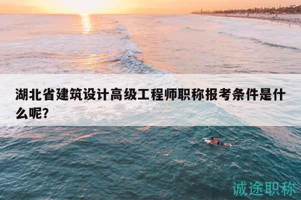 湖北省建筑设计高级工程师职称报考条件是什么呢？