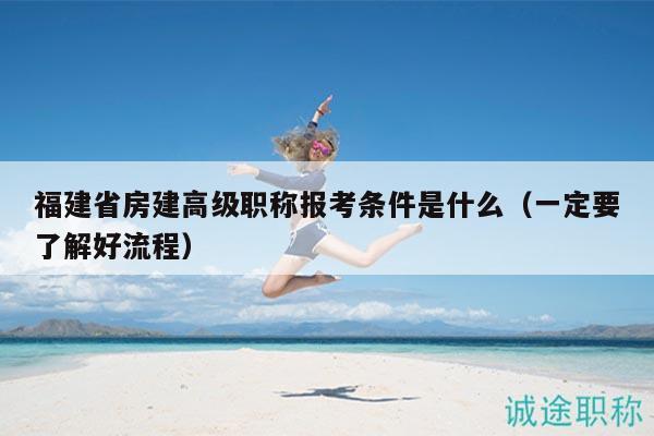 福建省房建高级职称报考条件是什么（一定要了解好流程）