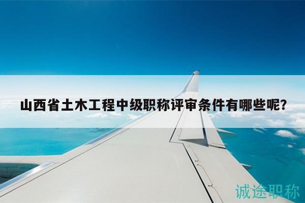 山西省土木工程中级职称评审条件有哪些呢？