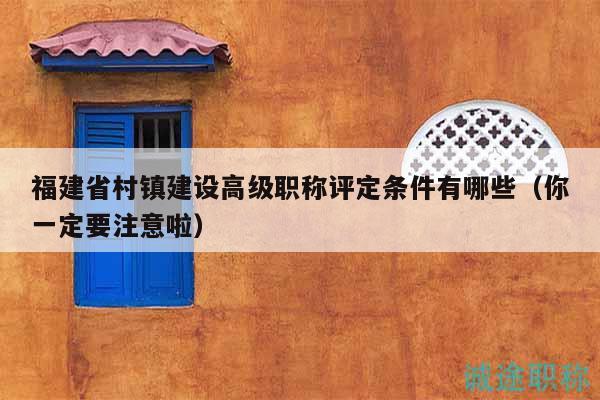 福建省村镇建设高级职称评定条件有哪些（你一定要注意啦）