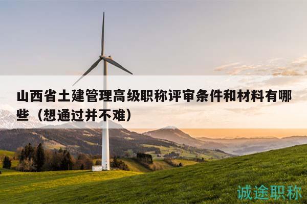 山西省土建管理高级职称评审条件和材料有哪些（想通过并不难）
