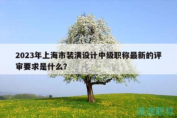 2023年上海市装潢设计中级职称最新的评审要求是什么？